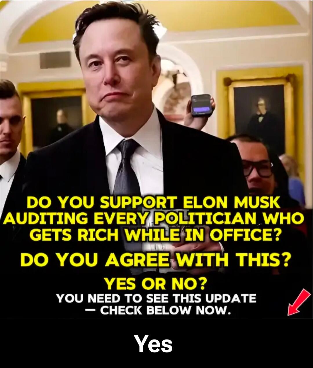 DO YOU SUPPORT ELON MUSK AUDITING EVERY POLITICIAN WHO GETS RICH WHILE IN OFFICE? DO YOU AGREE WITH THIS? YES OR NO? YOU NEED TO SEE THIS UPDATE - CHECK BELOW NOW. Yes