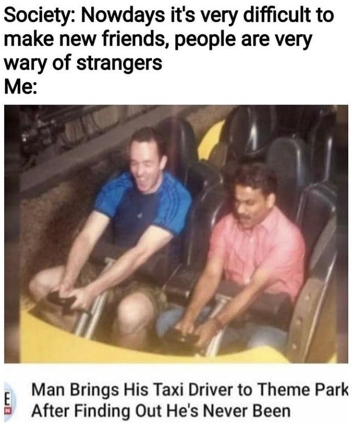 Society Nowdays its very difficult to make new friends people are very wary of strangers Me Man Brings His Taxi Driver to Theme Park After Finding Out Hes Never Been