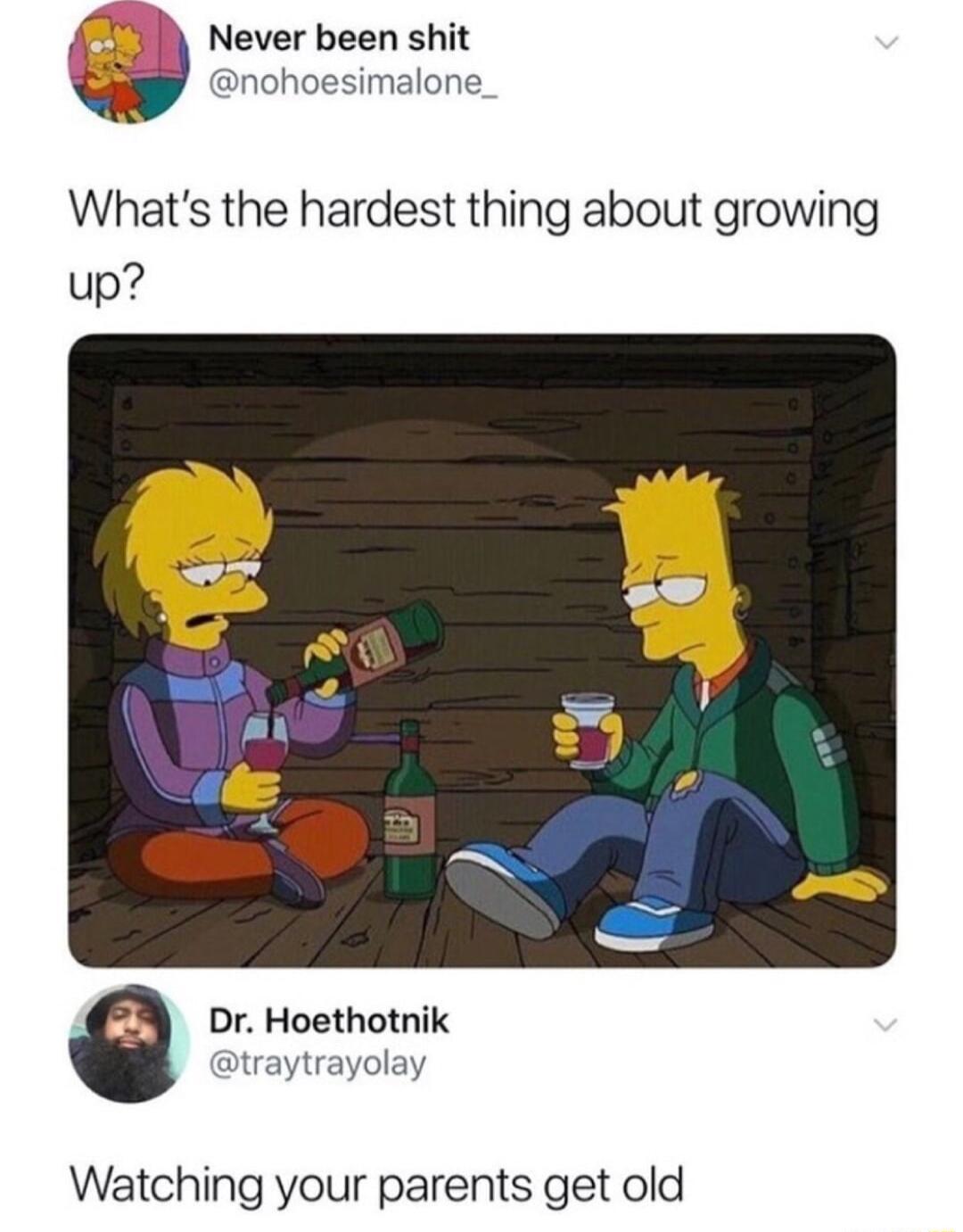 Never been shit nohoesimalone Whats the hardest thing about growing Dr Hoethotnik traytrayolay Watching your parents get old