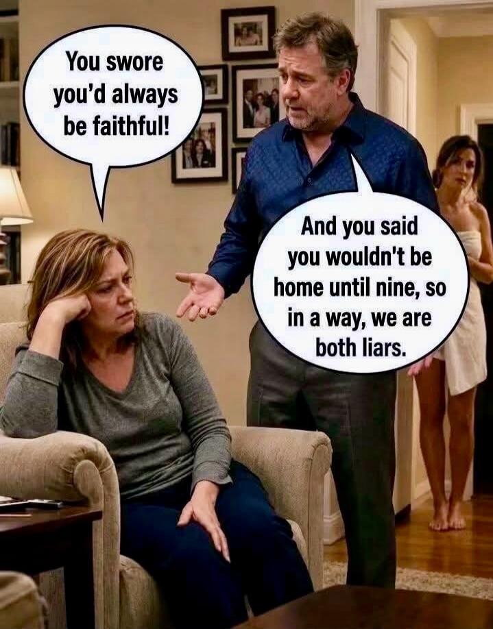 You swore you'd always be faithful! And you said you wouldn't be home until nine, so in a way, we are both liars.