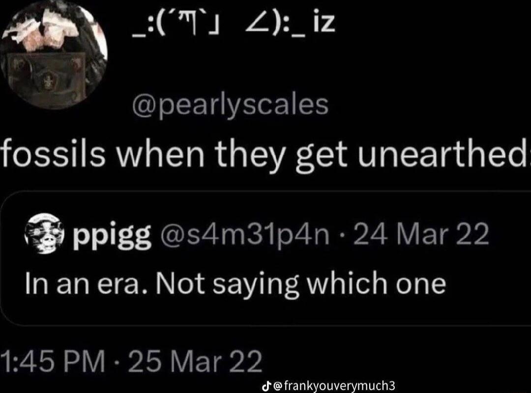 SO0 L iz IEETEEIES fossils when they get unearthed ppigg s4m31p4n 24 Mar 22 In an era Not saying which one 145 PM 25 Mar 22 T