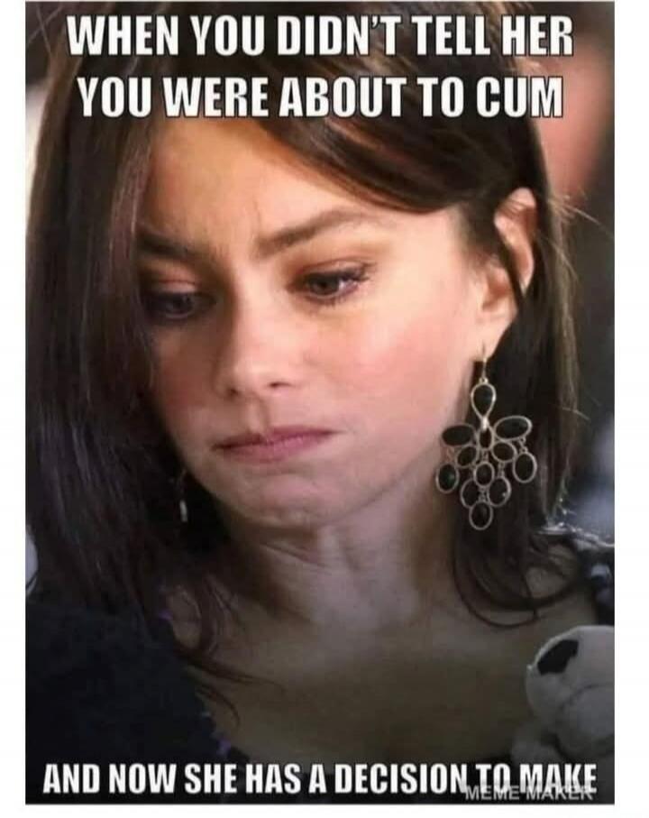 WHEN YOU DIDN'T TELL HER YOU WERE ABOUT TO CUM
AND NOW SHE HAS A DECISION TO MAKE