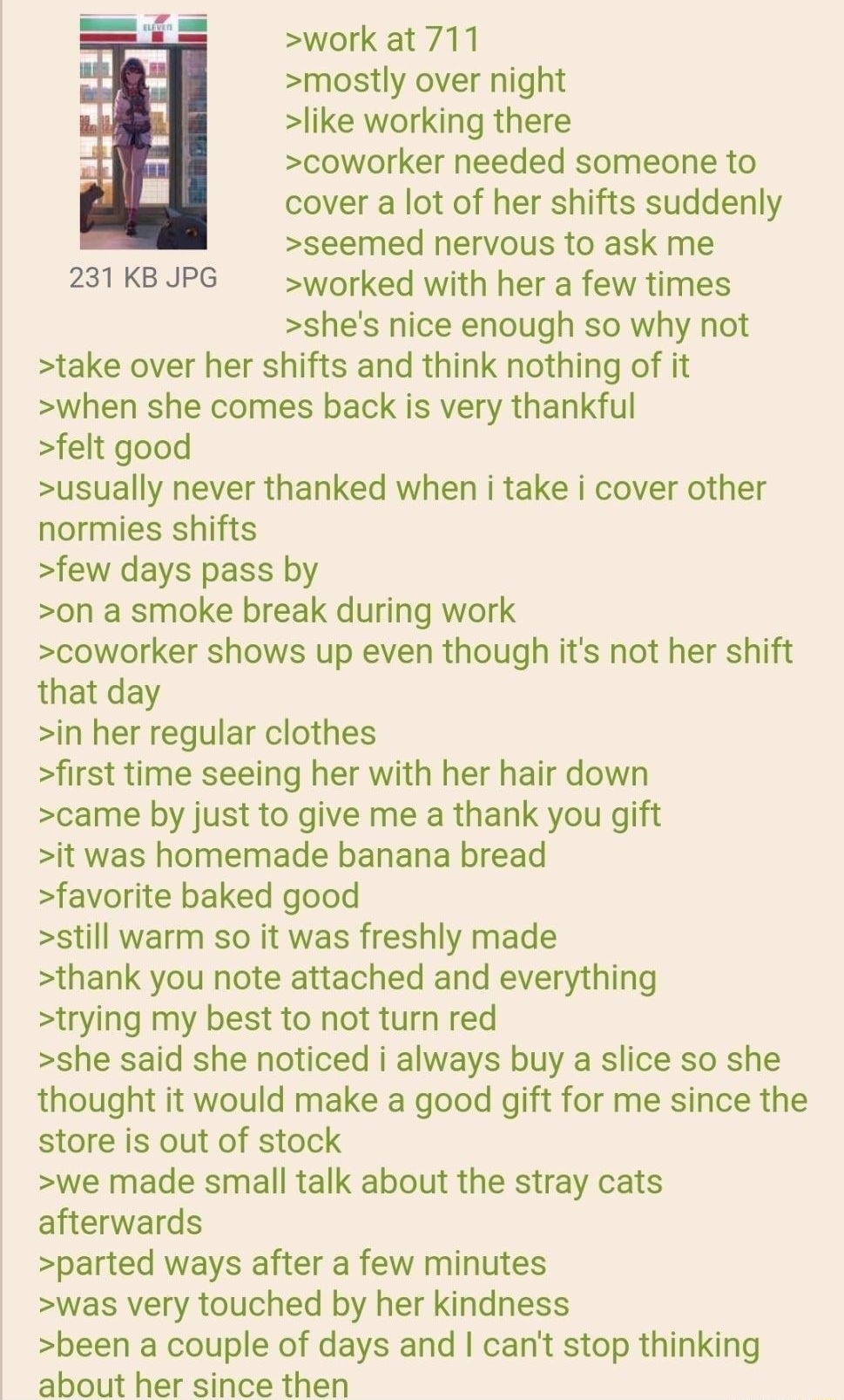 i Anonymous I have a crush on a coworker b 070522Tue134031 N069299344 work at 711 mostly over night like working there coworker needed someone to cover a lot of her shifts suddenly seemed nervous to ask me 231 KB JPG worked with her a few times shes nice enough so why not take over her shifts and think nothing of it when she comes back is very thankful felt good usually never thanked when i take i
