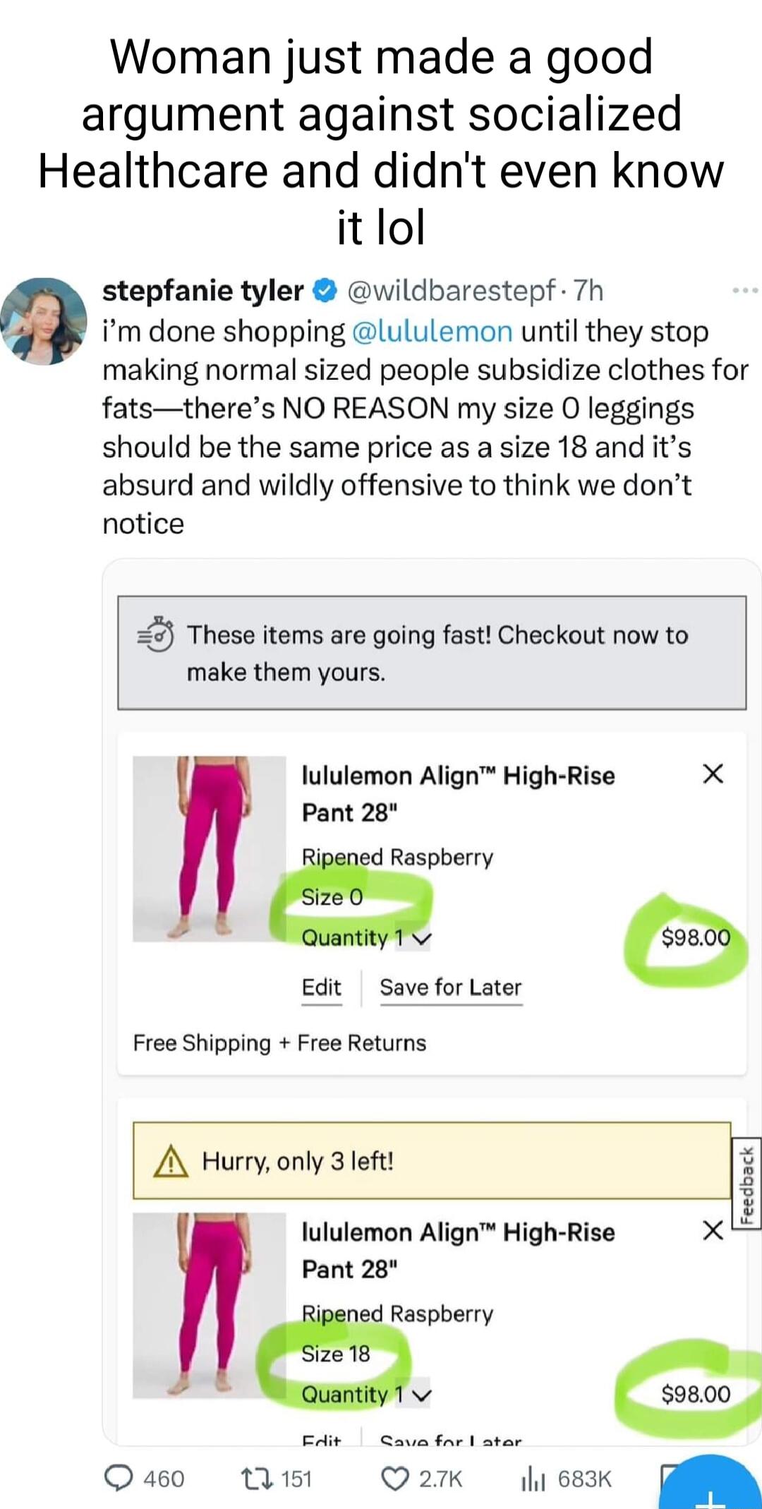 Woman just made a good argument against socialized Healthcare and didnt even know it lol stepfanie tyler wildbarestepf 7h Q im done shopping lululemon until they stop making normal sized people subsidize clothes for fatstheres NO REASON my size O leggings should be the same price as a size 18 and its absurd and wildly offensive to think we dont notice 25 These items are going fast Checkout now to 