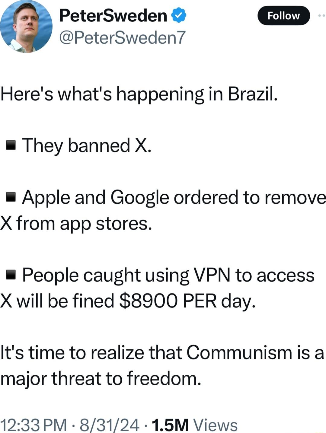 PeterSweden PeterSweden Heres whats happening in Brazil They banned X Apple and Google ordered to remove X from app stores People caught using VPN to access X will be fined 8900 PER day Its time to realize that Communism is a major threat to freedom 1233PM 83124 15M Views