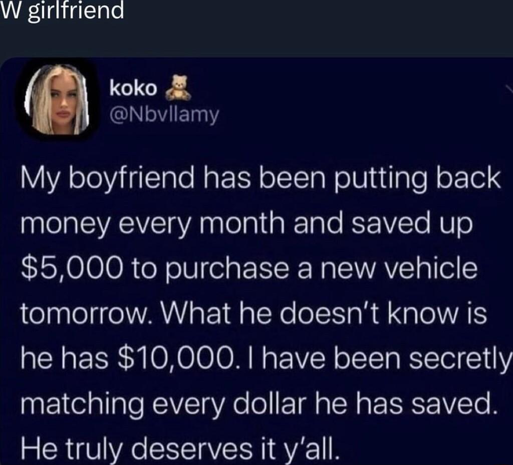 W girlfriend koko NOYIET VA ooViTpTo NaP I Y o TTaNolW a1ale J oF161 8 money every month and saved up 5000 to purchase a new vehicle tomorrow What he doesnt know is he has 10000 have been secretly matching every dollar he has saved He truly deserves it yall