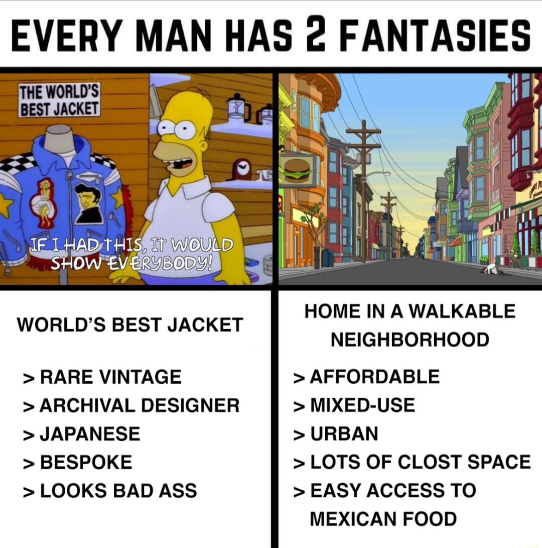 EVERY MAN HAS 2 FANTASIE v BEST JACKET HOME IN A WALKABLE WORLDS BEST JACKET NEIGHBORHOOD RARE VINTAGE AFFORDABLE ARCHIVAL DESIGNER MIXED USE JAPANESE URBAN BESPOKE LOTS OF CLOST SPACE LOOKS BAD ASS EASY ACCESS TO MEXICAN FOOD