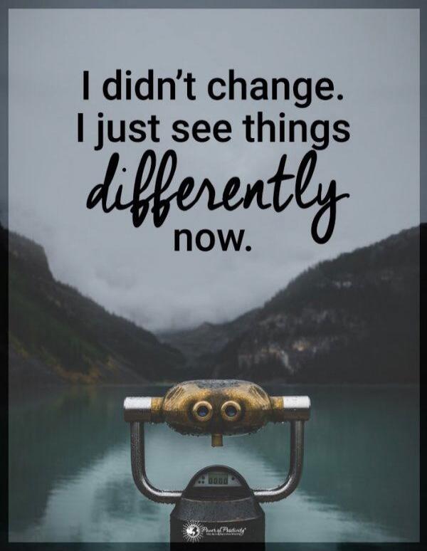 I didn’t change. I just see things differently now.