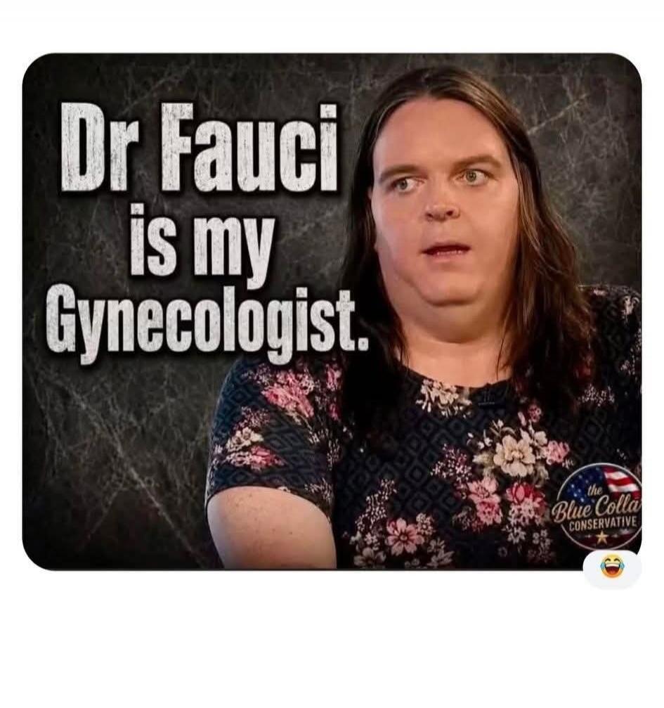 Dr Fauci is my Gynecologist. The Blue Collar Conservative.