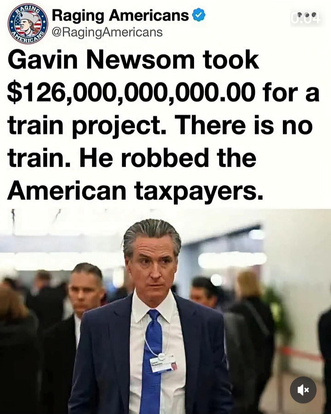 Raging Americans Gavin Newsom took $126,000,000,000.00 for a train project. There is no train. He robbed the American taxpayers.