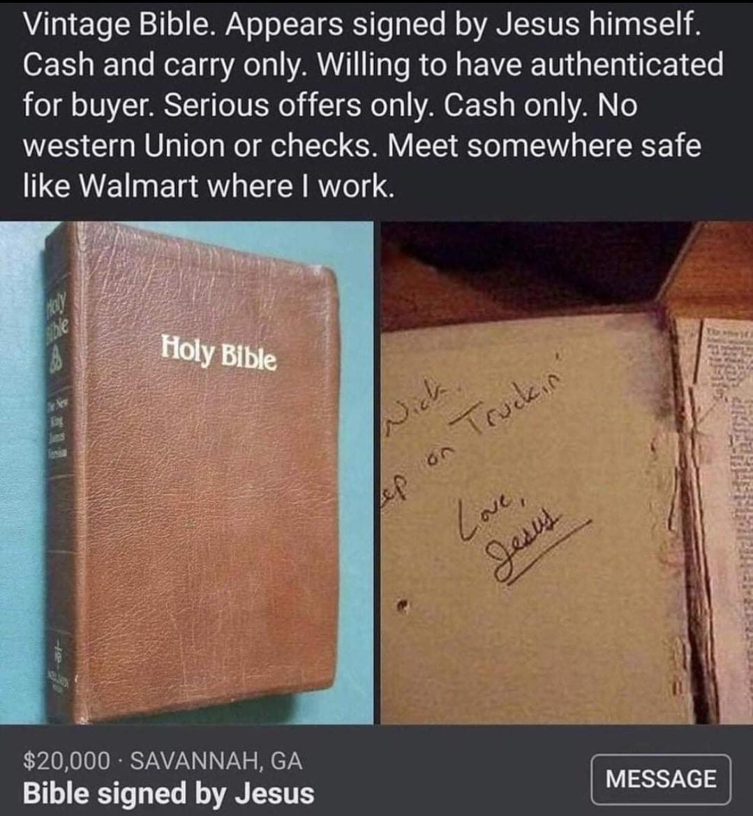 Vintage Bible Appears signed by Jesus himself Cash and carry only Willing to have authenticated for buyer Serious offers only Cash only No western Union or checks Meet somewhere safe ICEINER SRR 20000 SAVANNAH GA Bible signed by Jesus MESSAGE