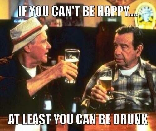 IF YOU CAN'T BE HAPPY.... AT LEAST YOU CAN BE DRUNK