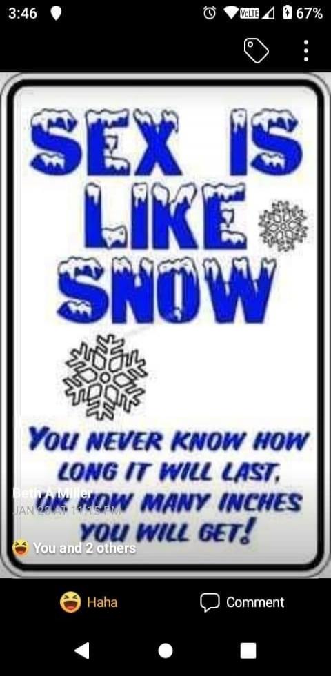 SEX IS LIKE SNOW
YOU NEVER KNOW HOW LONG IT WILL LAST,
OR HOW MANY INCHES YOU WILL GET!