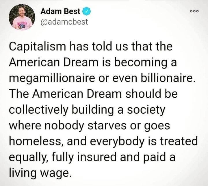 Adam Best B adamcbest Capitalism has told us that the American Dream is becoming a megamillionaire or even billionaire The American Dream should be collectively building a society where nobody starves or goes homeless and everybody is treated equally fully insured and paid a living wage