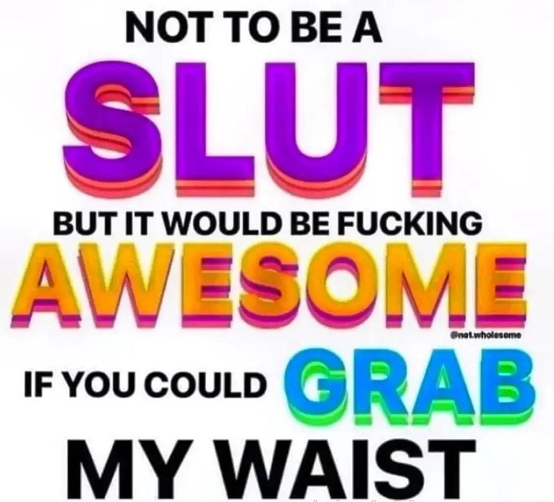 NOTTOBEA SLU BUTIT WOULD BE FUCKING oo gui MY WAIST