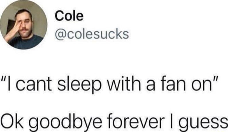 Cole colesucks cant sleep with a fan on Ok goodbye forever guess