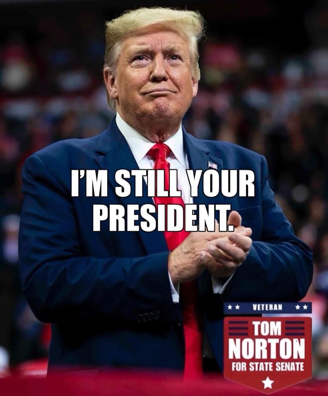 I'M STILL YOUR PRESIDENT. VETERAN TOM NORTON FOR STATE SENATE
