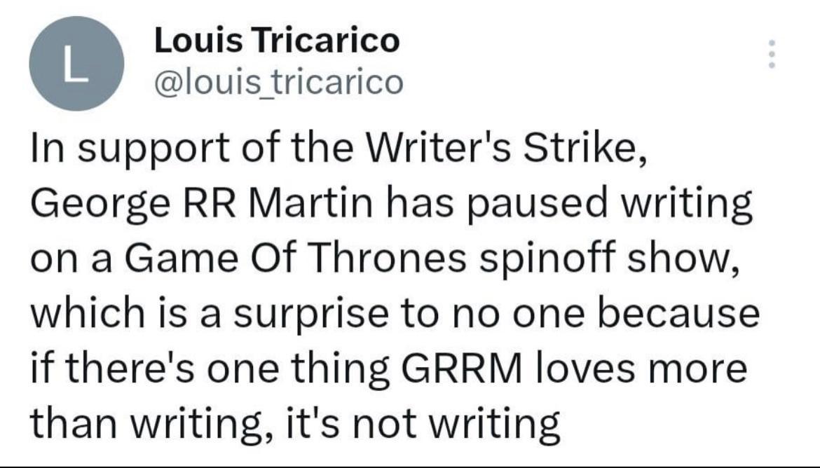 O Louis Tricarico louis tricarico In support of the Writers Strike George RR Martin has paused writing on a Game Of Thrones spinoff show which is a surprise to no one because if theres one thing GRRM loves more than writing its not writing