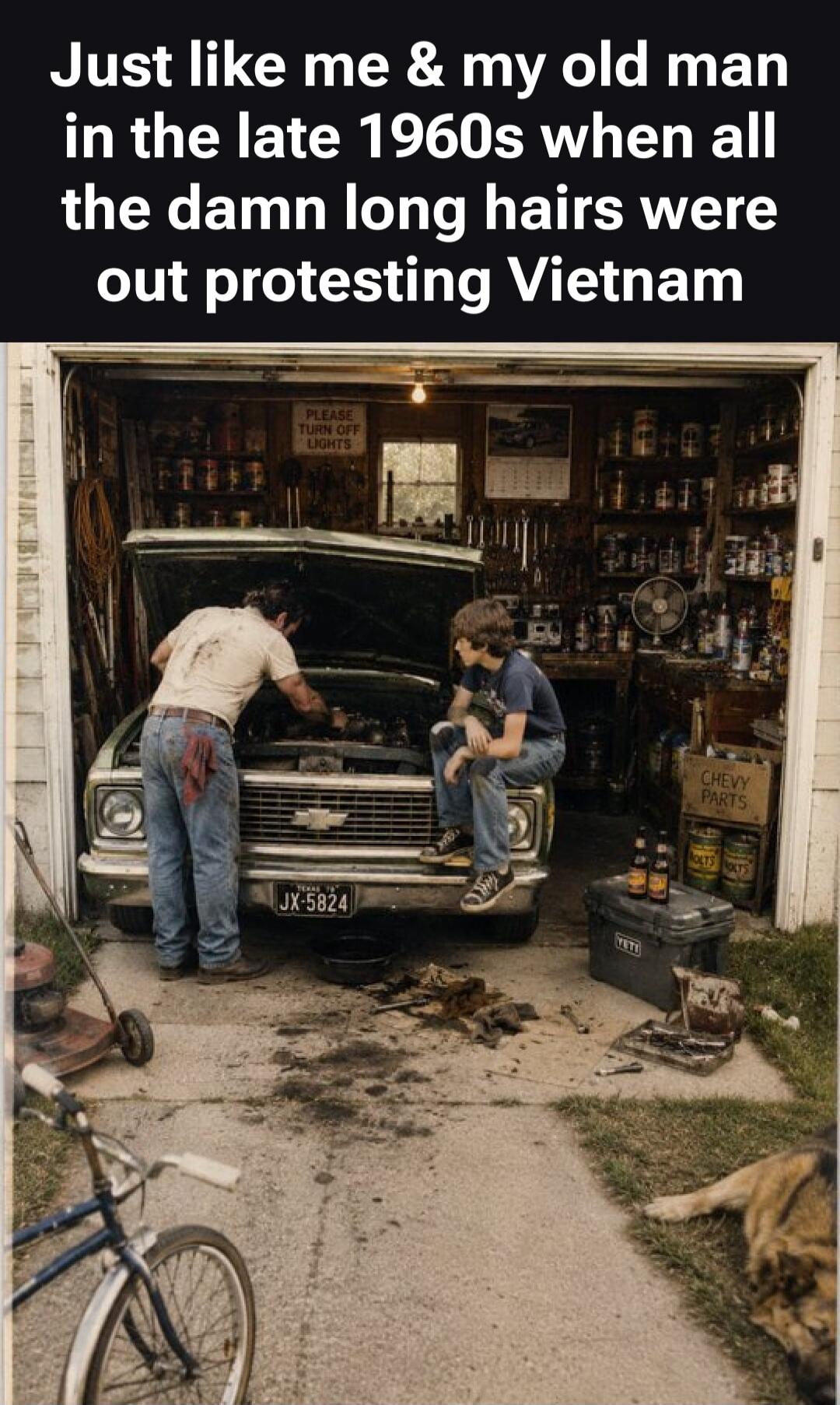 Just like me & my old man in the late 1960s when all the damn long hairs were out protesting Vietnam. PLEASE TURN OFF LIGHTS. CHEVY PARTS. YETI. BOLTS.