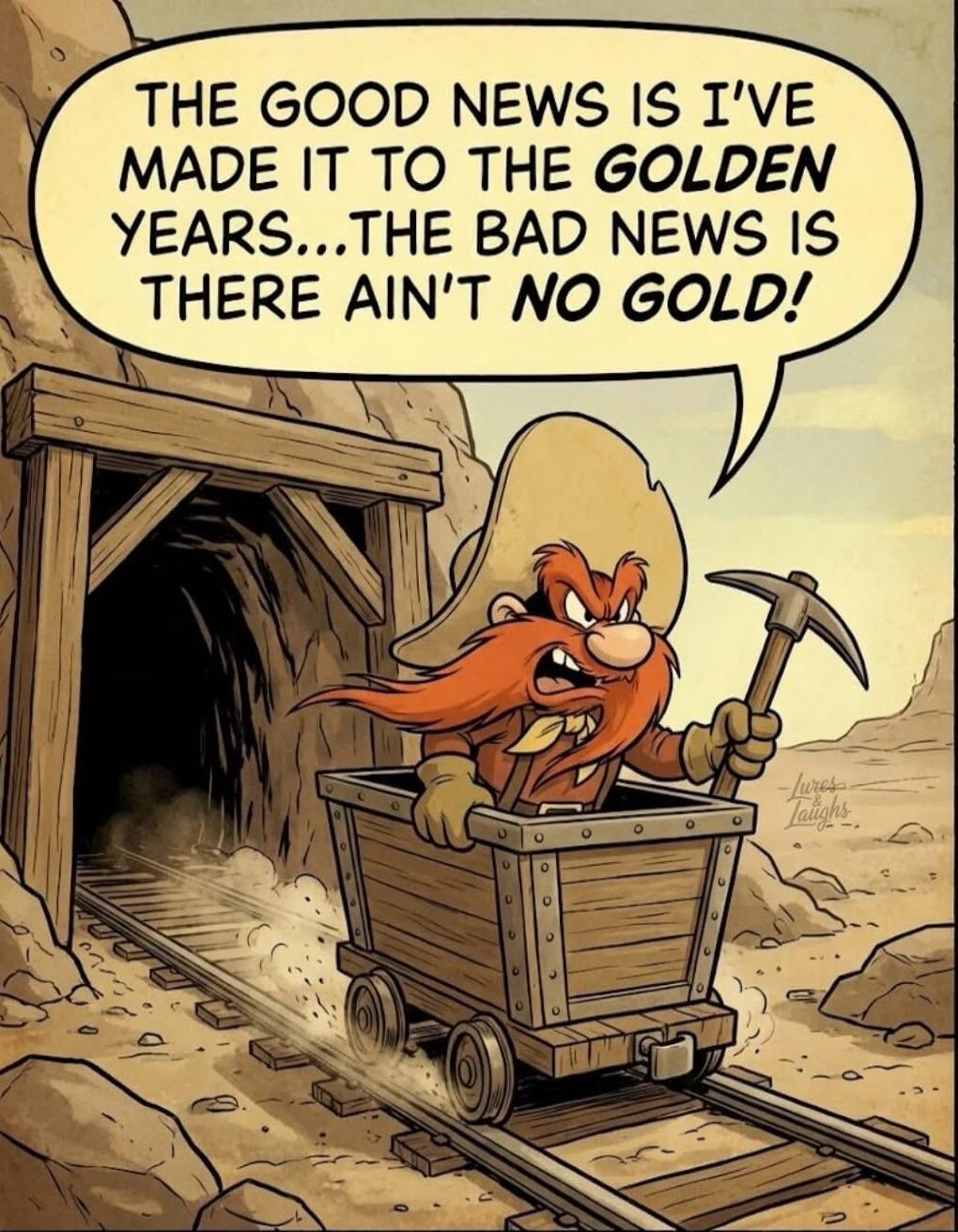 THE GOOD NEWS IS I'VE MADE IT TO THE GOLDEN YEARS...THE BAD NEWS IS THERE AIN'T NO GOLD!