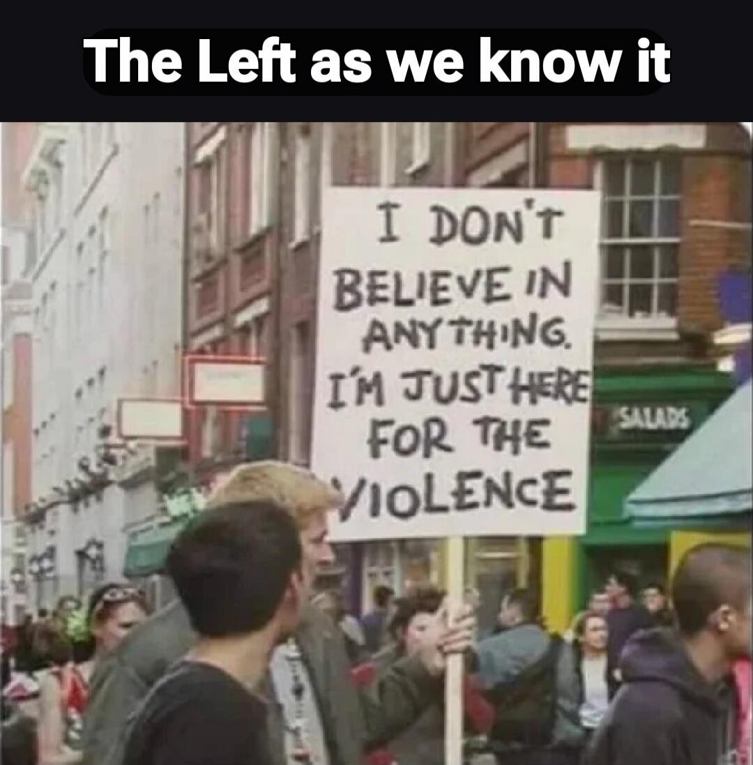 The Left as we know it
I DON'T BELIEVE IN ANYTHING. I'M JUST HERE FOR THE VIOLENCE