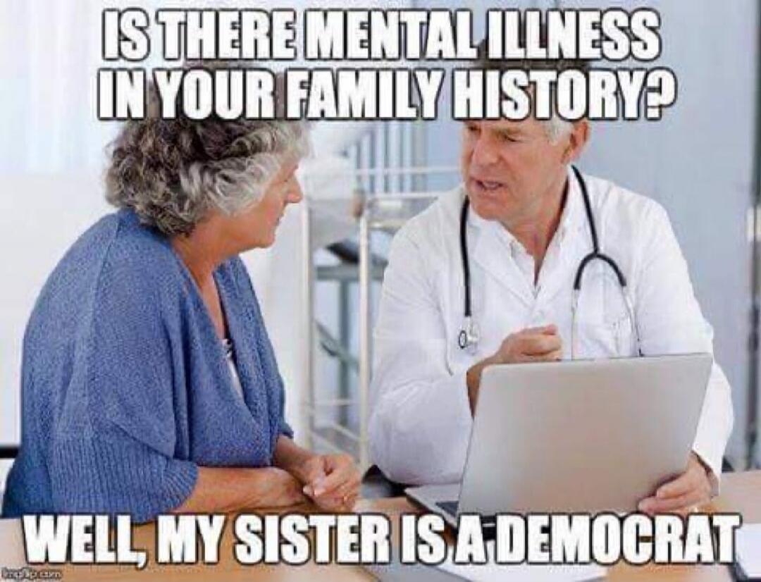 IS THERE MENTAL ILLNESS IN YOUR FAMILY HISTORY? WELL, MY SISTER IS A DEMOCRAT