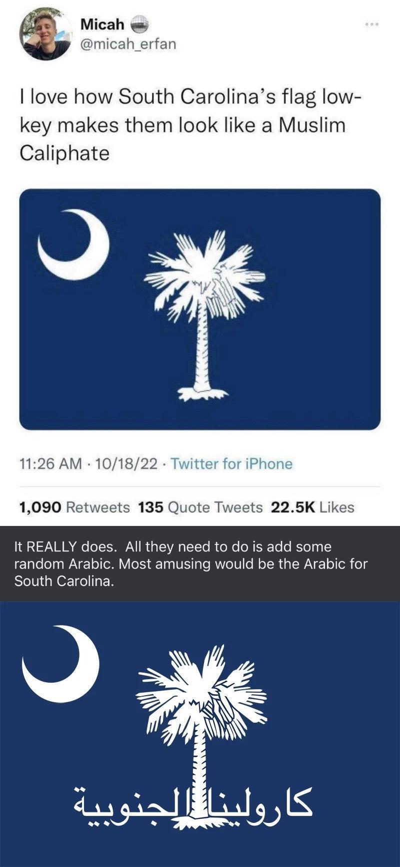 Micah e nicah_erfan love how South Carolinas flag low key makes them look like a Muslim Caliphate 1126 AM 101822 Tw 1090 Retweets 135 Quote Tweets 225K Likes It REALLY does All they need to do is add some random Arabic Most amusing would be the Arabic for South Carolina