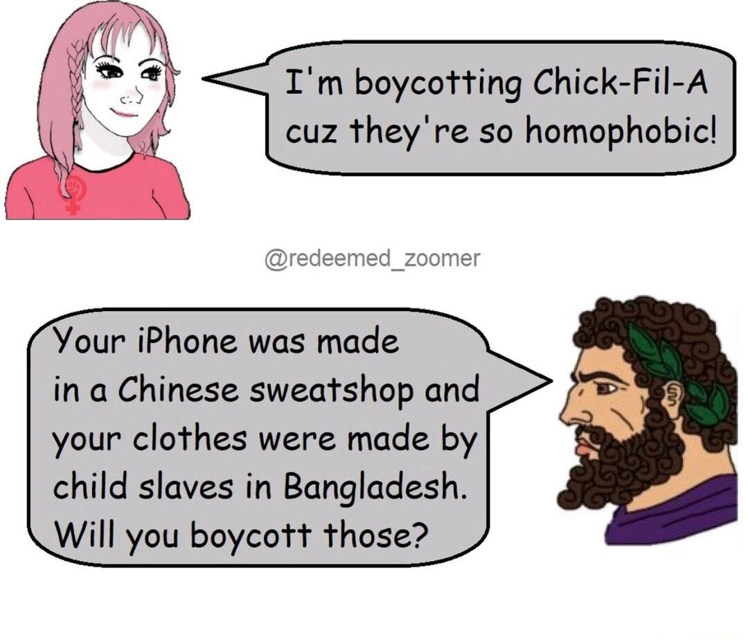 A 3 Im boycotting Chick Fil cuz theyre so homopho Your iPhone was made in a Chinese sweatshop and your clothes were made by child slaves in Bangladesh Will you boycott those
