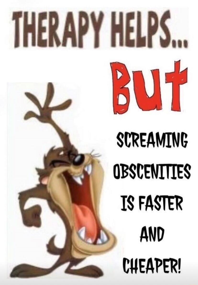 THERAPY HELPS... BUT SCREAMING OBSCENITIES IS FASTER AND CHEAPER!