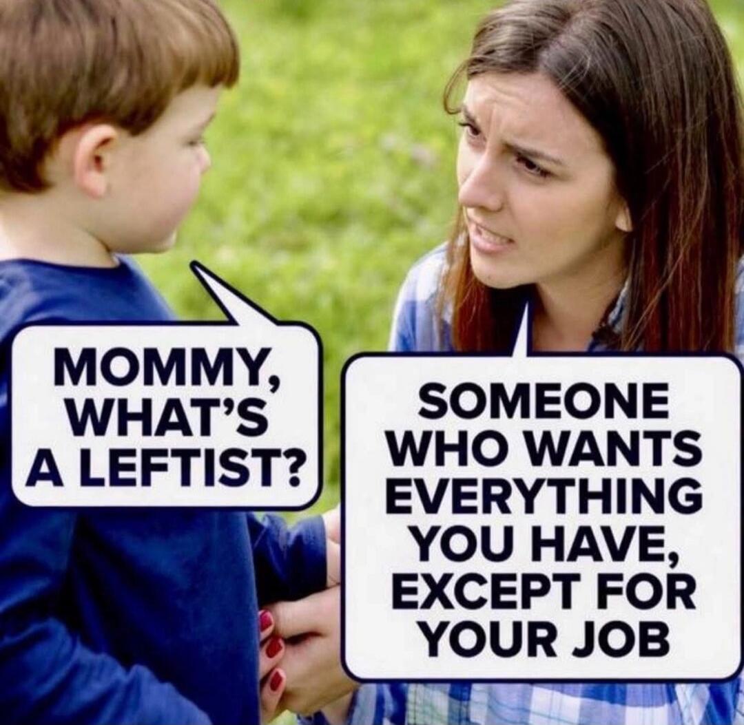 MOMMY, WHAT'S A LEFTIST? SOMEONE WHO WANTS EVERYTHING YOU HAVE, EXCEPT FOR YOUR JOB
