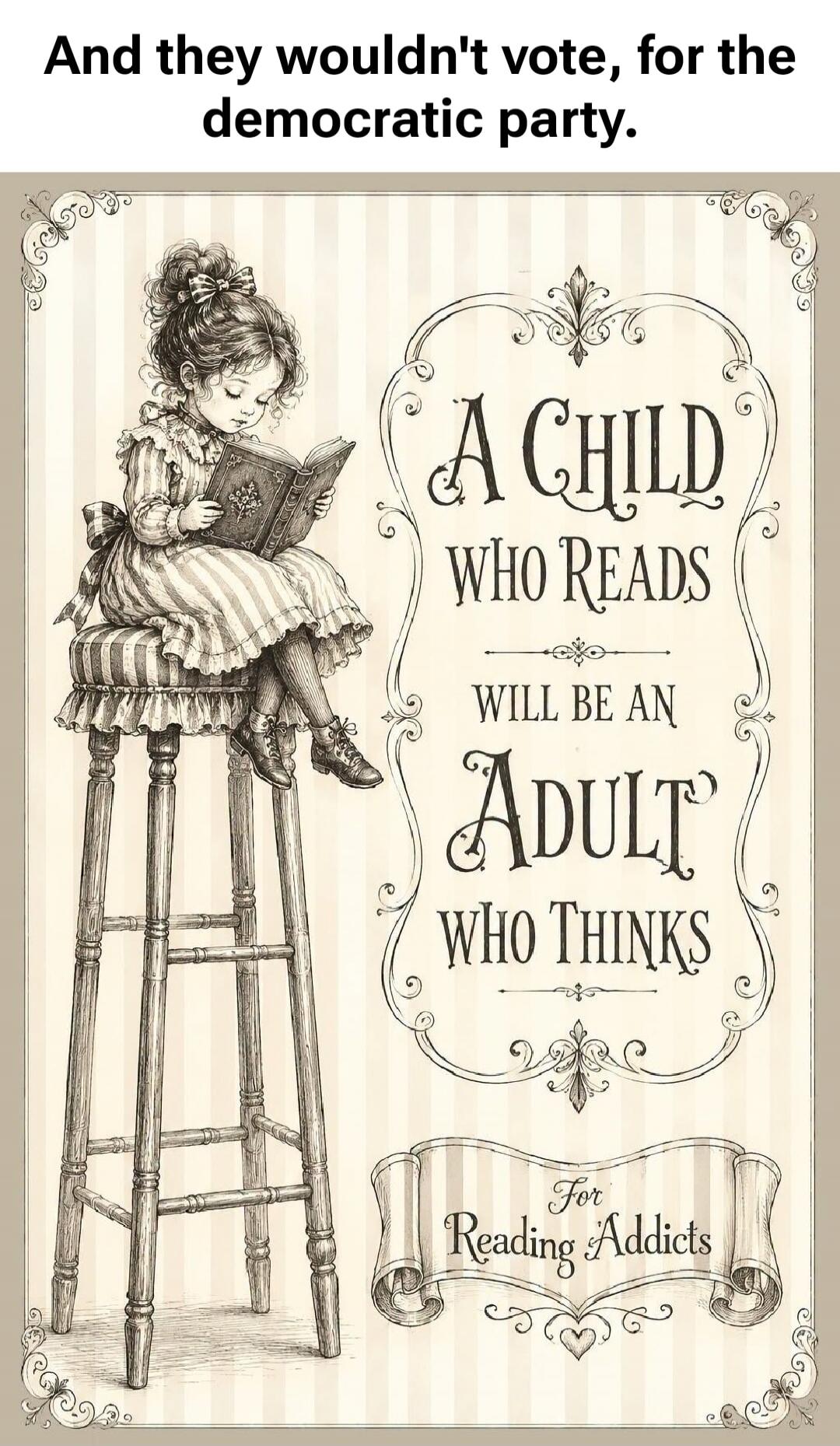 And they wouldn't vote, for the democratic party. A child who reads will be an adult who thinks. For Reading Addicts.
