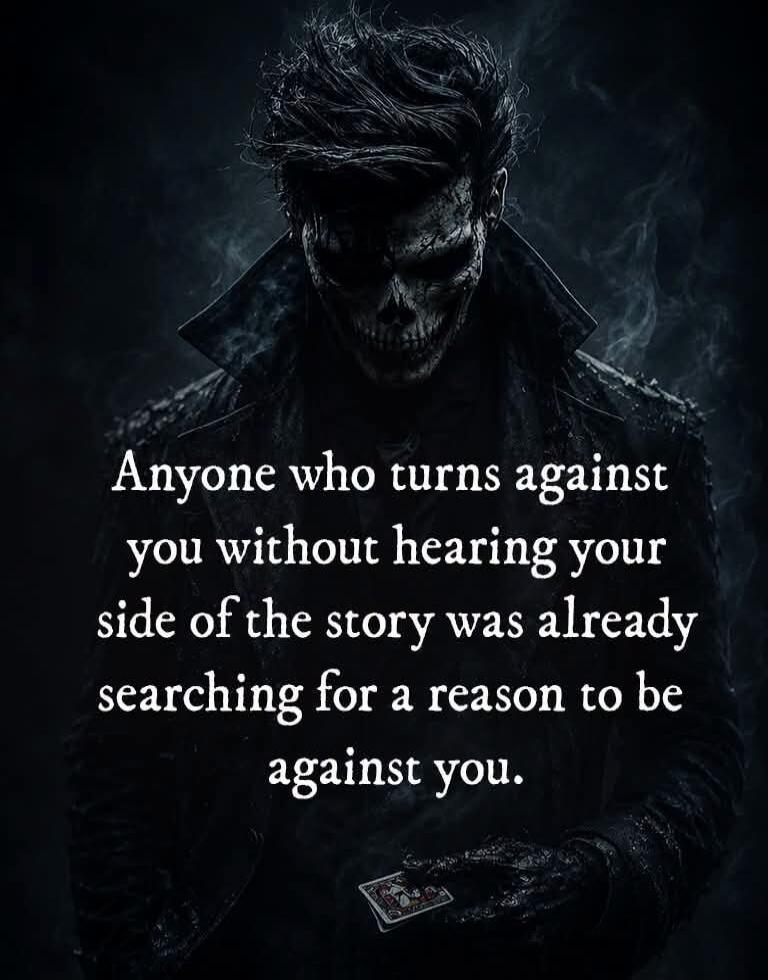 Anyone who turns against you without hearing your side of the story was already searching for a reason to be against you.