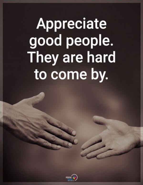 Appreciate good people. They are hard to come by.