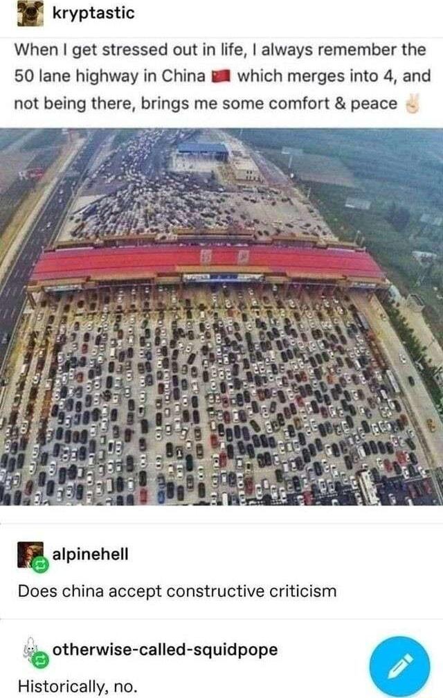kryptastic When get stressed out in life always remember the 50 lane highway in China which merges into 4 and not being there brings me some comfort peace alpinehell Does china accept constructive criticism otherwise called squidpope Historically no