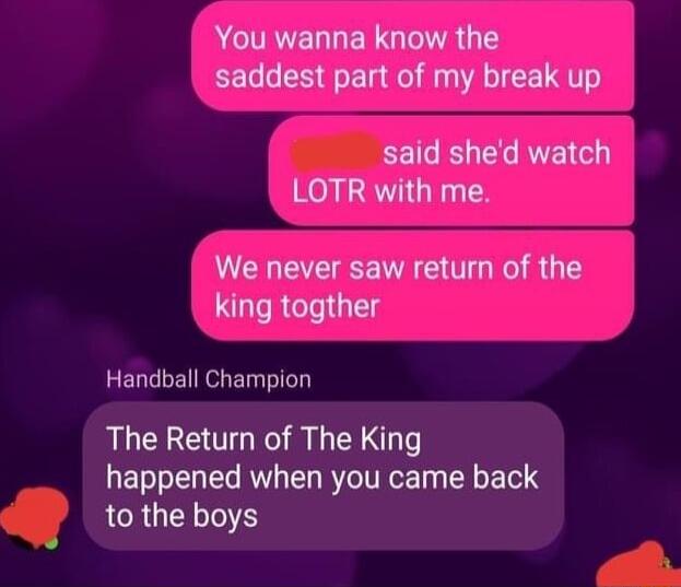 G ELLELGETRGTS saddest part of my break up said shed watch LOTR with me We never saw return of the king togther Handball Champion The Return of The King happened when you came back LRGN