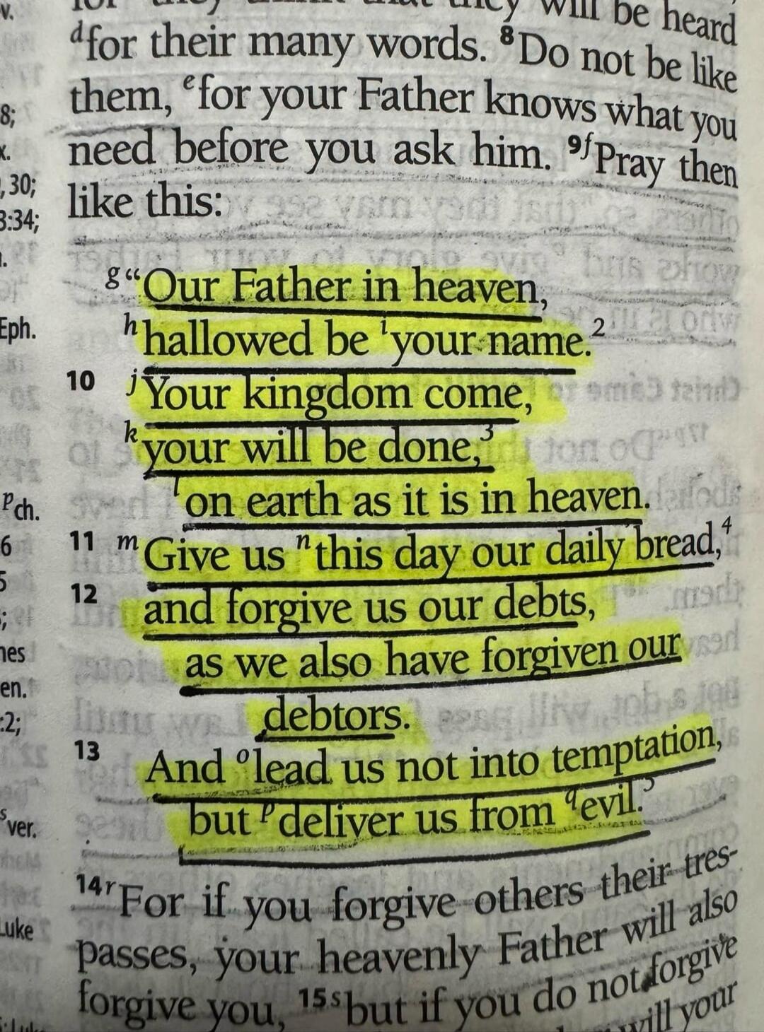 Our Father in heaven, hallowed be your name. Your kingdom come, your will be done, on earth as it is in heaven. Give us this day our daily bread, and forgive us our debts, as we also have forgiven our debtors. And lead us not into temptation, but deliver us from evil.
