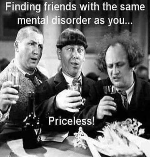 Finding friends with the same mental disorder as you... Priceless!