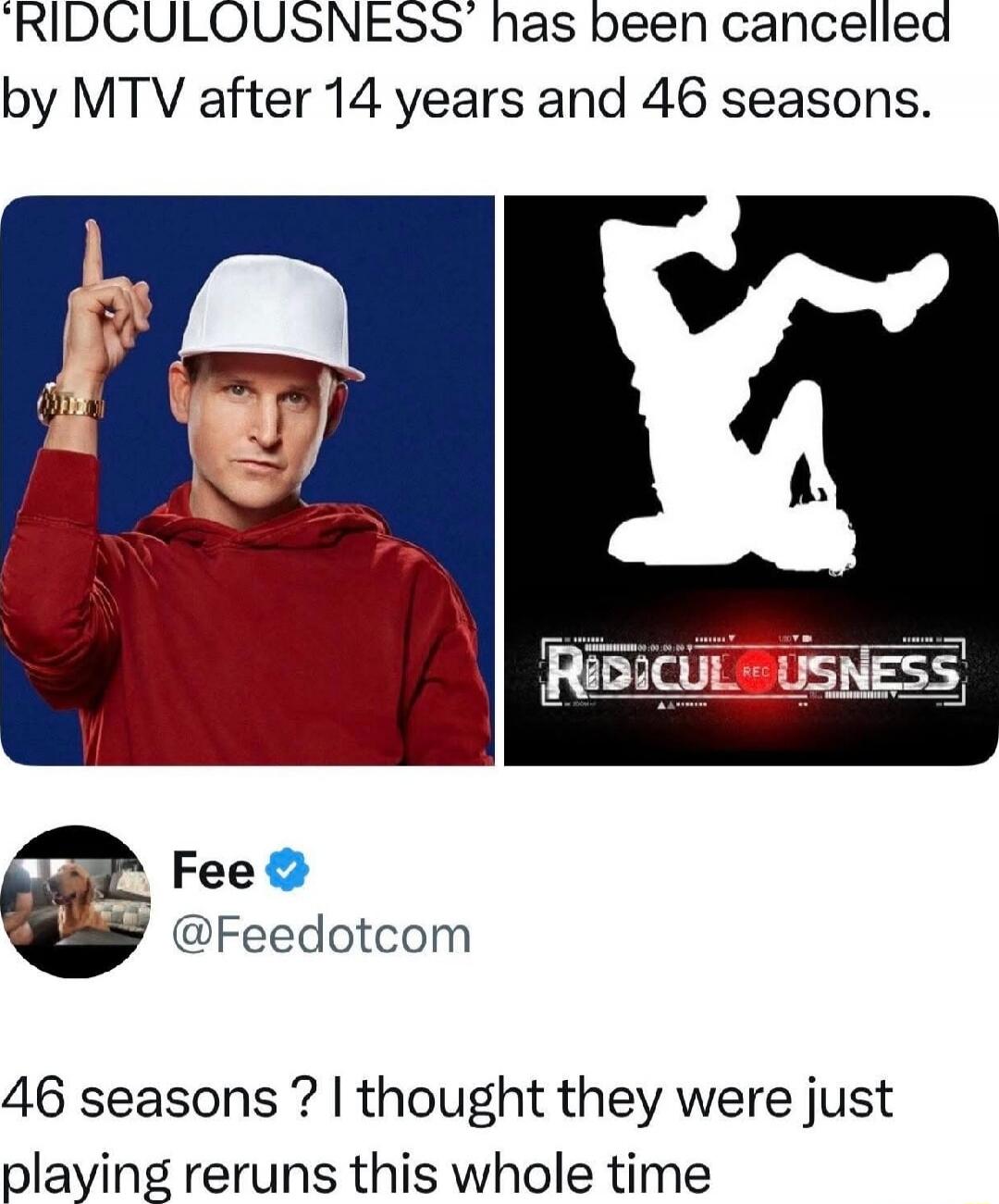 'RIDICULOUSNESS' has been cancelled by MTV after 14 years and 46 seasons.
46 seasons? I thought they were just playing reruns this whole time