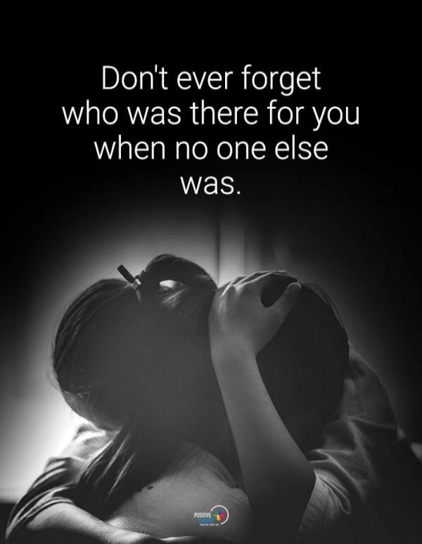 Don't ever forget who was there for you when no one else was.