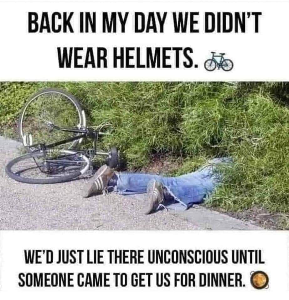 BACK IN MY DAY WEDIDNT WEAR HELMETS WED JUST LIE THERE UNCONSCIOUS UNTIL SOMEONE CAME T0 GET US FOR DINNER