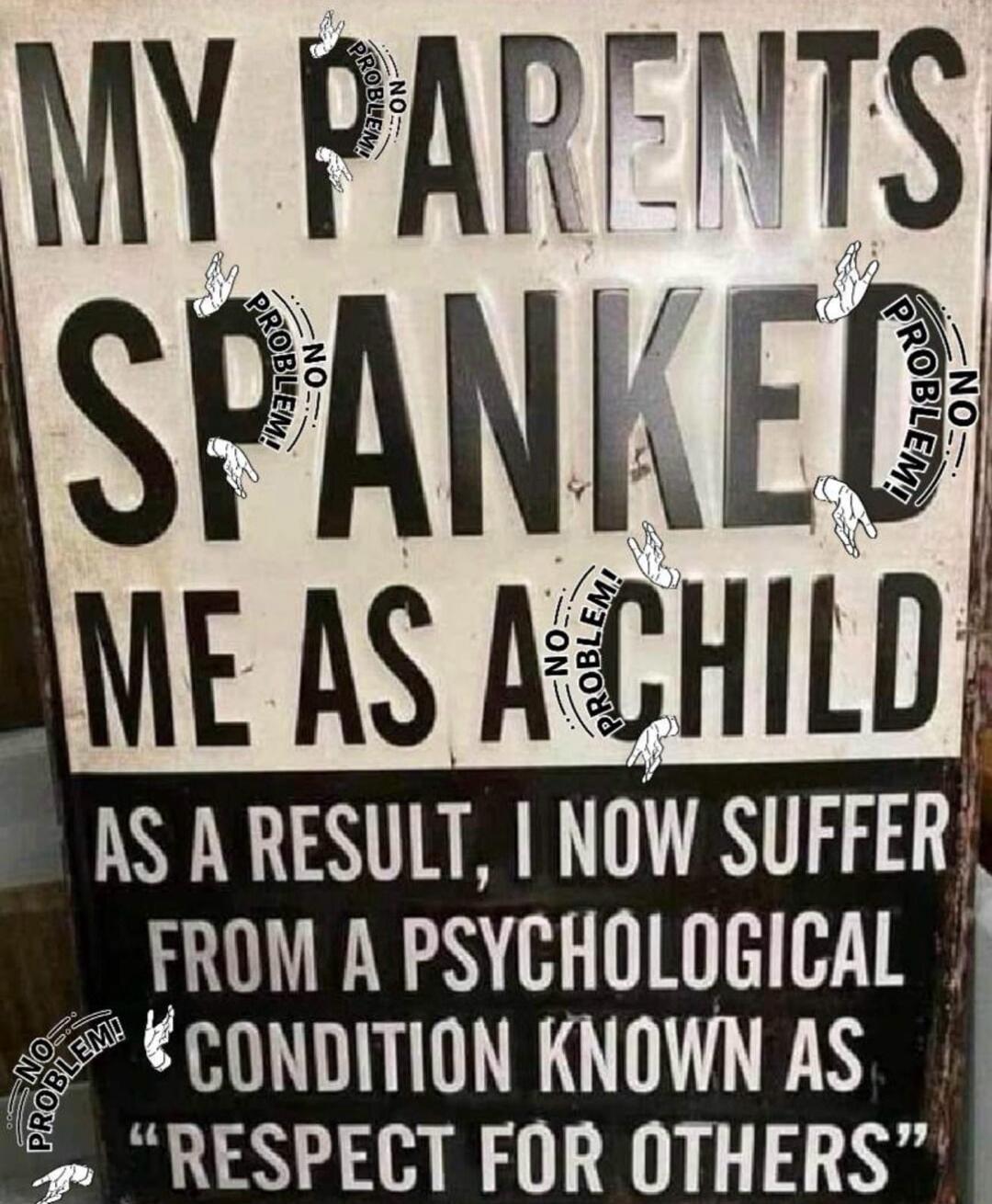 MY PARENTS SPANKED ME AS A CHILD. AS A RESULT, I NOW SUFFER FROM A PSYCHOLOGICAL CONDITION KNOWN AS 