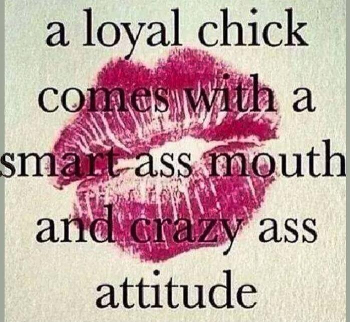 a loyal chick comes with a smart ass mouth and crazy ass attitude