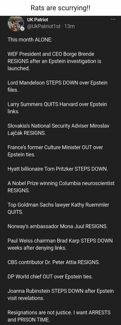 Rats are scurrying!!
UK Patriot @UkPatriot1st · 13m
This month ALONE:
WEF President and CEO Borge Brende RESIGNS after an Epstein Investigation is launched.
Lord Mandelson STEPS DOWN over Epstein files.
Larry Summers QUITS Harvard over Epstein links.
Slovakia's National Security Adviser Miroslav Lajčák RESIGNS.
France's former Culture Minister OUT 