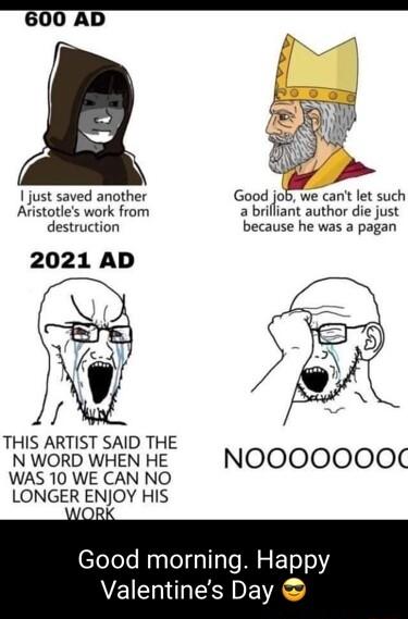 600 AD P just saved another Good job we carit oz such Avistotles work from a brilliant author die just destruction because he was a pagan 2021 AD THIS ARTIST SAID THE N WORD WHEN HE NOOOOOOO WAS 10 WE CAN NO LONGER ENJOY HIS eTeTeTe RaglelfalTale M S E1s o Valentines Day