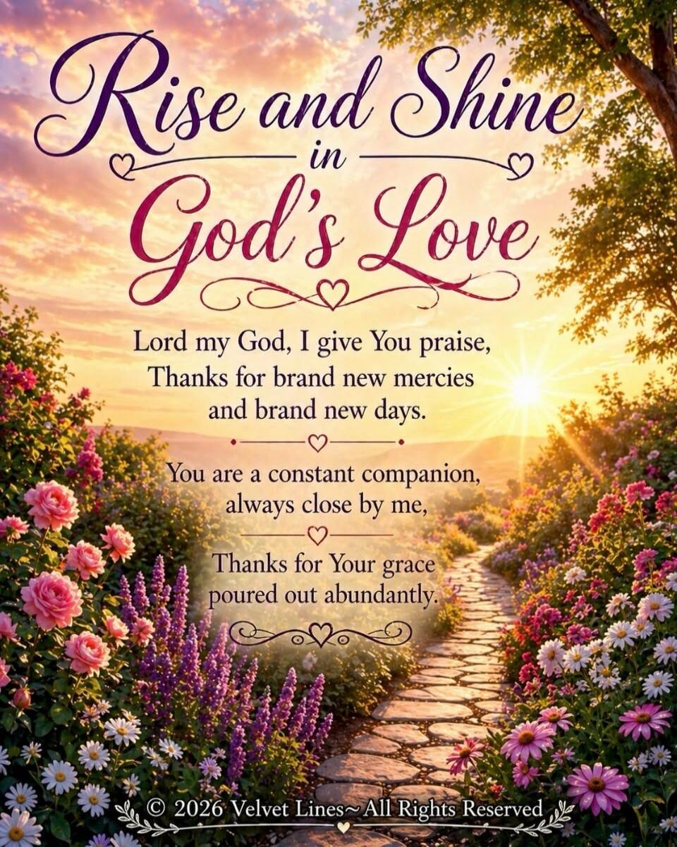 Rise and Shine in God's Love. Lord my God, I give You praise, Thanks for brand new mercies and brand new days. You are a constant companion, always close by me, Thanks for Your grace poured out abundantly. © 2026 Velvet Lines ~ All Rights Reserved