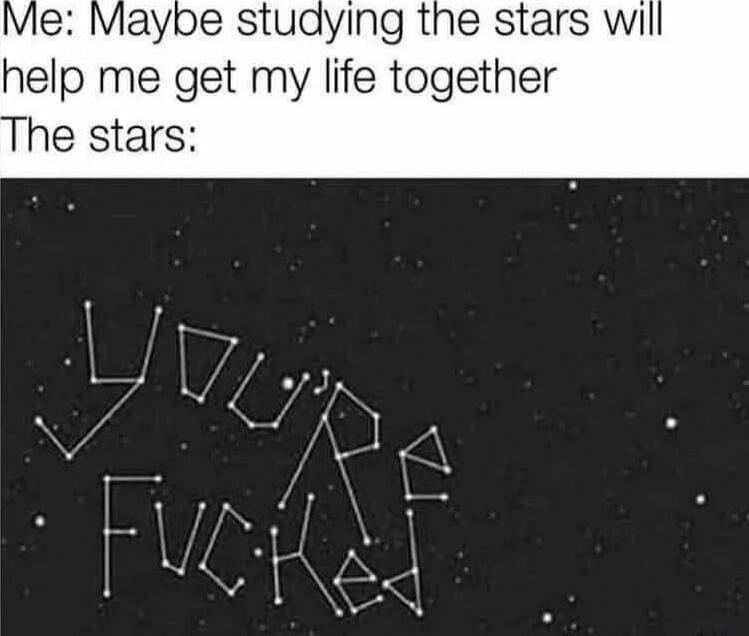 Me: Maybe studying the stars will help me get my life together The stars: You're fucked