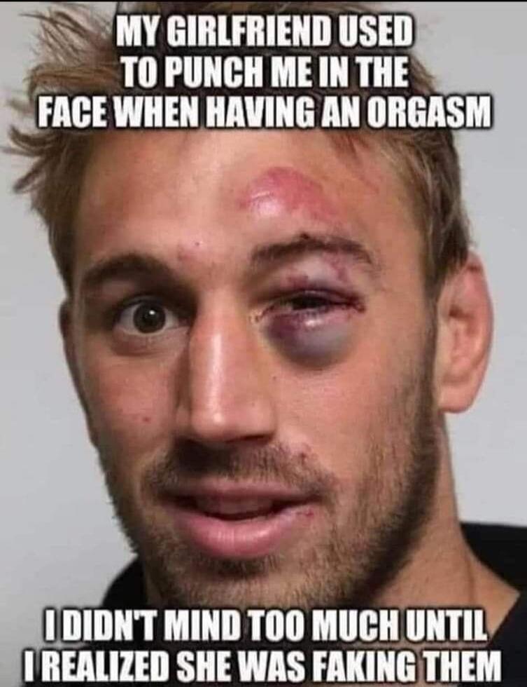 MY GIRLFRIEND USED TO PUNCH ME IN THE FACE WHEN HAVING AN ORGASM I DIDN'T MIND TOO MUCH UNTIL I REALIZED SHE WAS FAKING THEM