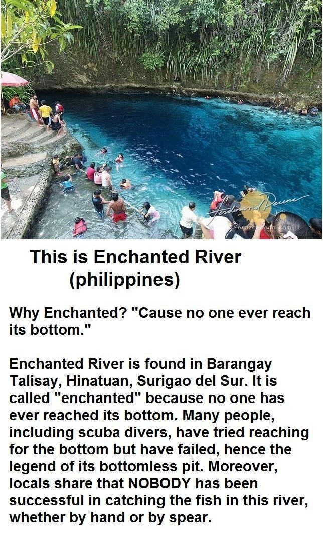 This is Enchanted River philippines Why Enchanted Cause no one ever reach its bottom Enchanted River is found in Barangay Talisay Hinatuan Surigao del Sur It is called enchanted because no one has ever reached its bottom Many people including scuba divers have tried reaching for the bottom but have failed hence the legend of its bottomless pit Moreover locals share that NOBODY has been successful 