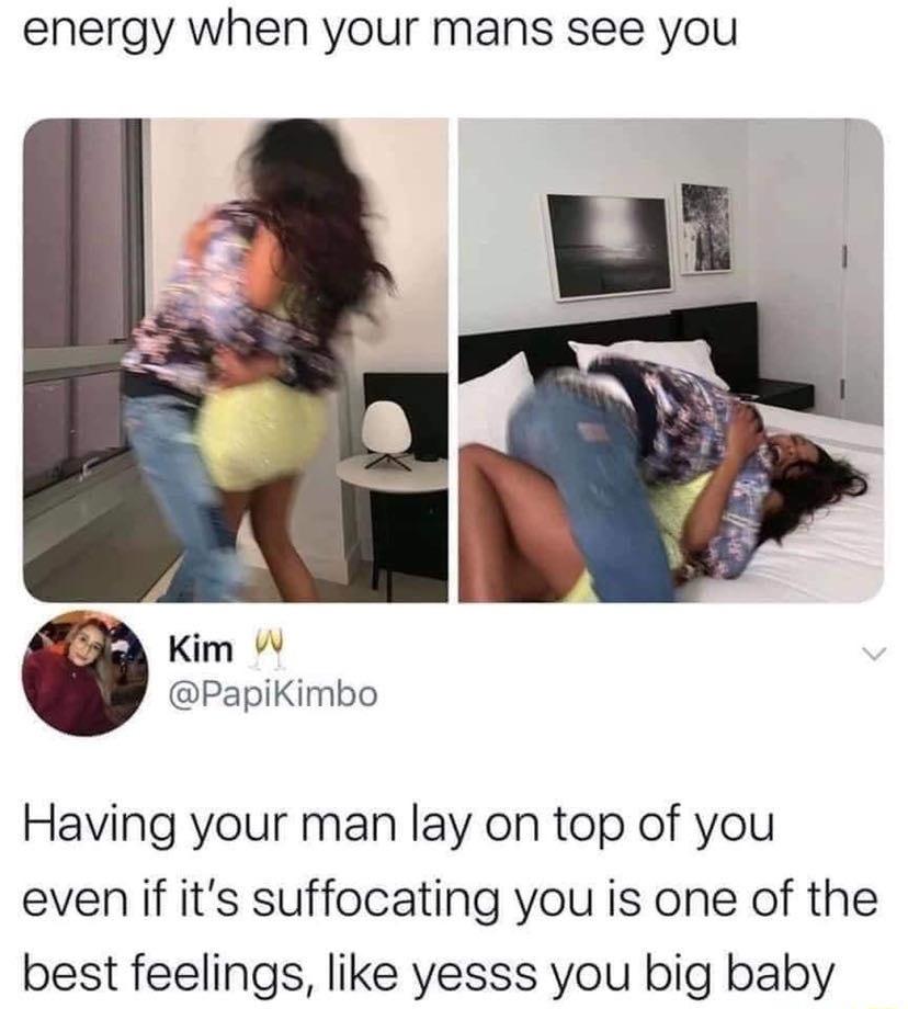energy when your mans see you Kim W PapiKimbo Having your man lay on top of you even if its suffocating you is one of the best feelings like yesss you big baby