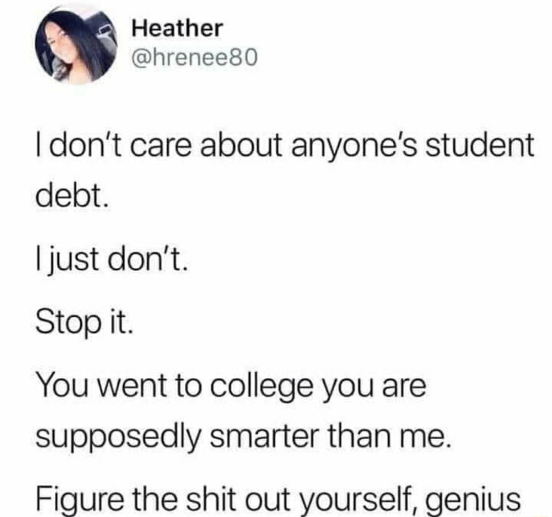Heather m hrenee80 dont care about anyones student debt just dont Stopit You went to college you are supposedly smarter than me Figure the shit out yourself genius